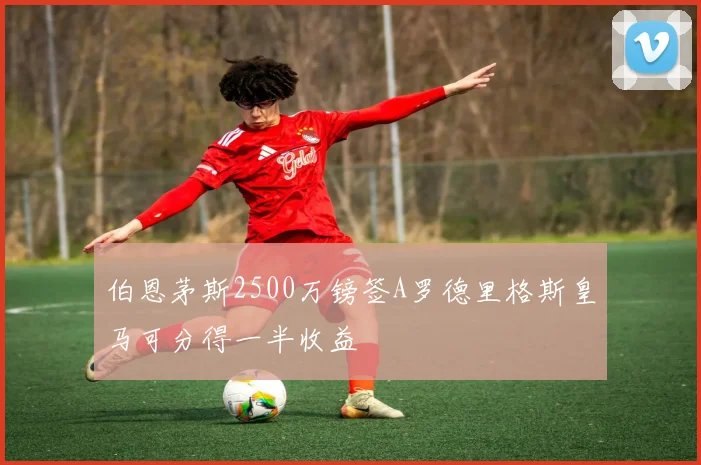 伯恩茅斯2500万镑签A罗德里格斯皇马可分得一半收益