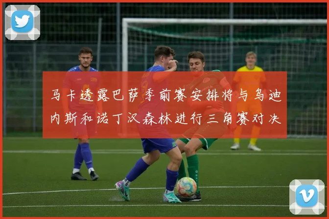 马卡透露巴萨季前赛安排将与乌迪内斯和诺丁汉森林进行三角赛对决