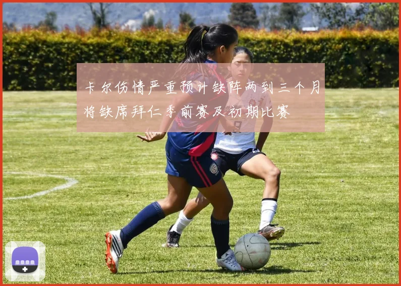 卡尔伤情严重预计缺阵两到三个月将缺席拜仁季前赛及初期比赛