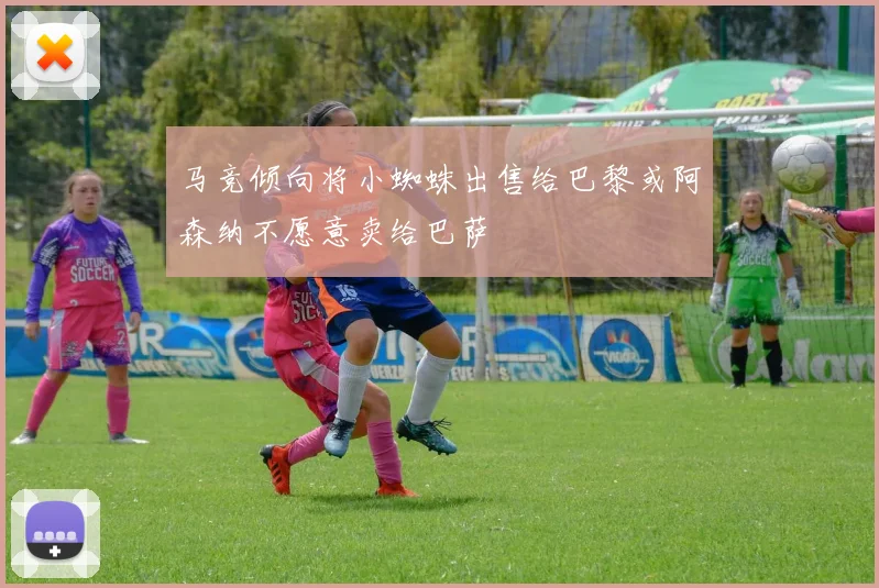 马竞倾向将小蜘蛛出售给巴黎或阿森纳不愿意卖给巴萨