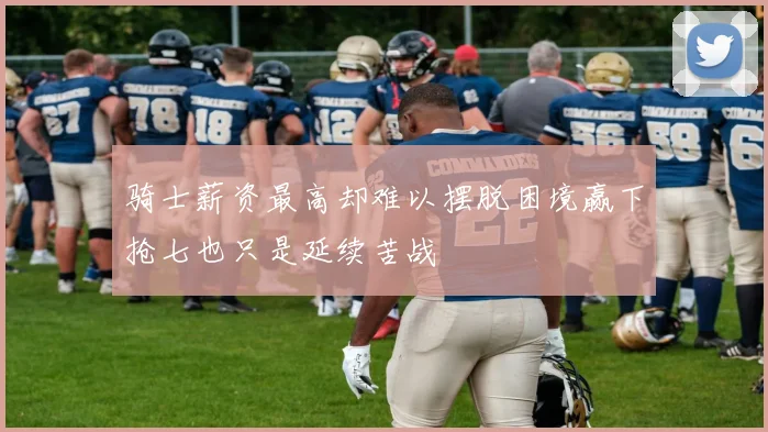 骑士薪资最高却难以摆脱困境赢下抢七也只是延续苦战