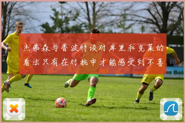杰弗森与香波特谈对库里和克莱的看法只有在对抗中才能感受到不喜欢