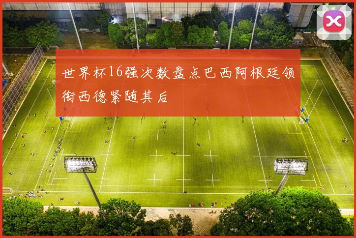 世界杯16强次数盘点巴西阿根廷领衔西德紧随其后
