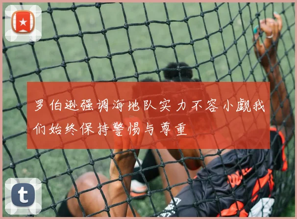 罗伯逊强调海地队实力不容小觑我们始终保持警惕与尊重