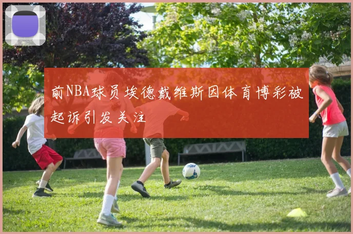 前NBA球员埃德戴维斯因体育博彩被起诉引发关注
