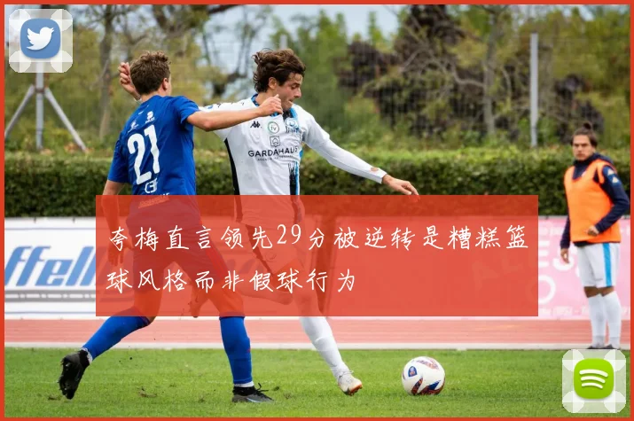 夸梅直言领先29分被逆转是糟糕篮球风格而非假球行为